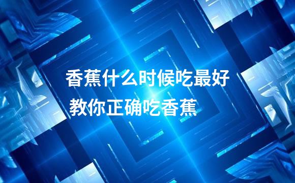 香蕉什么时候吃最好 教你正确吃香蕉